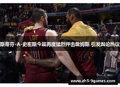 斯蒂芬-A-史密斯今晨再度猛烈抨击詹姆斯 引发舆论热议 斯蒂芬-A-史密斯今晨再度猛烈抨击詹姆斯 引发舆论热议