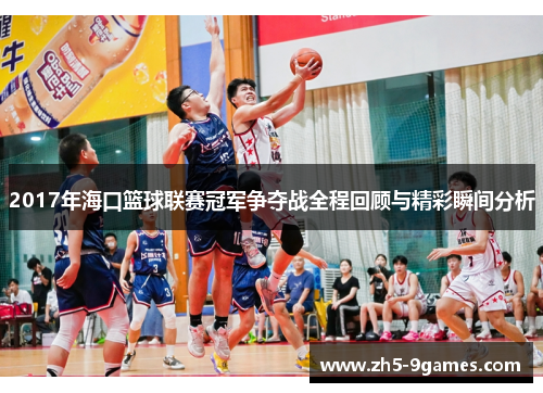 2017年海口篮球联赛冠军争夺战全程回顾与精彩瞬间分析 2017年海口篮球联赛冠军争夺战全程回顾与精彩瞬间分析