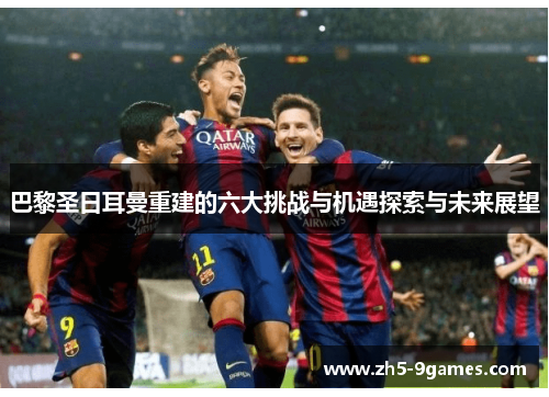 巴黎圣日耳曼重建的六大挑战与机遇探索与未来展望 巴黎圣日耳曼重建的六大挑战与机遇探索与未来展望