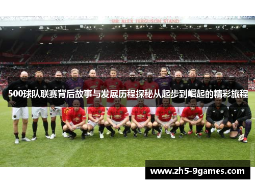 500球队联赛背后故事与发展历程探秘从起步到崛起的精彩旅程 500球队联赛背后故事与发展历程探秘从起步到崛起的精彩旅程