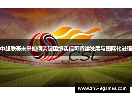 中超联赛未来如何突破困境实现可持续发展与国际化进程 中超联赛未来如何突破困境实现可持续发展与国际化进程