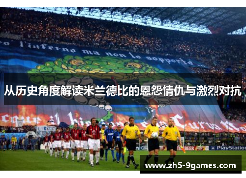从历史角度解读米兰德比的恩怨情仇与激烈对抗 从历史角度解读米兰德比的恩怨情仇与激烈对抗