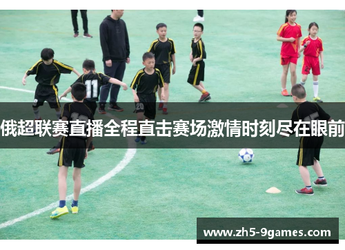 俄超联赛直播全程直击赛场激情时刻尽在眼前 俄超联赛直播全程直击赛场激情时刻尽在眼前