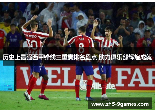 历史上最强西甲锋线三重奏排名盘点 助力俱乐部辉煌成就 历史上最强西甲锋线三重奏排名盘点 助力俱乐部辉煌成就
