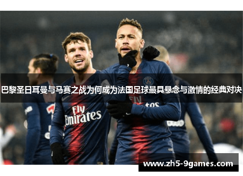 巴黎圣日耳曼与马赛之战为何成为法国足球最具悬念与激情的经典对决 巴黎圣日耳曼与马赛之战为何成为法国足球最具悬念与激情的经典对决