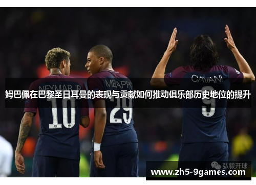 姆巴佩在巴黎圣日耳曼的表现与贡献如何推动俱乐部历史地位的提升 姆巴佩在巴黎圣日耳曼的表现与贡献如何推动俱乐部历史地位的提升