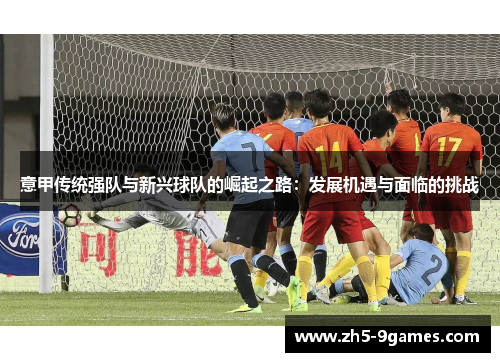 意甲传统强队与新兴球队的崛起之路:发展机遇与面临的挑战 意甲传统强队与新兴球队的崛起之路:发展机遇与面临的挑战