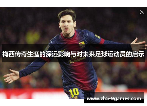 梅西传奇生涯的深远影响与对未来足球运动员的启示 梅西传奇生涯的深远影响与对未来足球运动员的启示