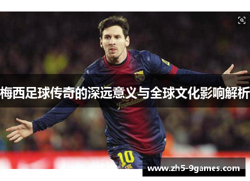 梅西足球传奇的深远意义与全球文化影响解析