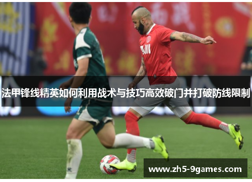 法甲锋线精英如何利用战术与技巧高效破门并打破防线限制 法甲锋线精英如何利用战术与技巧高效破门并打破防线限制
