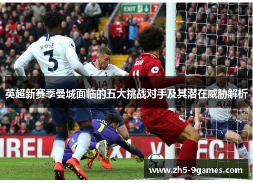 英超新赛季曼城面临的五大挑战对手及其潜在威胁解析 英超新赛季曼城面临的五大挑战对手及其潜在威胁解析