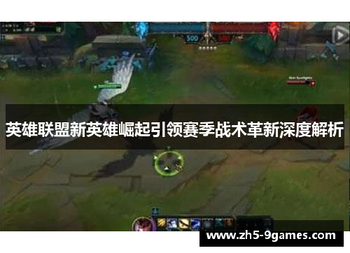 英雄联盟新英雄崛起引领赛季战术革新深度解析 英雄联盟新英雄崛起引领赛季战术革新深度解析