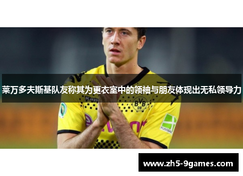 莱万多夫斯基队友称其为更衣室中的领袖与朋友体现出无私领导力 莱万多夫斯基队友称其为更衣室中的领袖与朋友体现出无私领导力