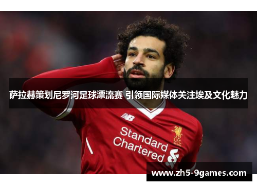 萨拉赫策划尼罗河足球漂流赛 引领国际媒体关注埃及文化魅力 萨拉赫策划尼罗河足球漂流赛 引领国际媒体关注埃及文化魅力