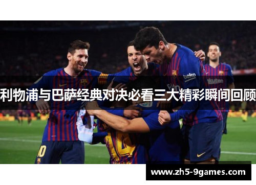 利物浦与巴萨经典对决必看三大精彩瞬间回顾 利物浦与巴萨经典对决必看三大精彩瞬间回顾