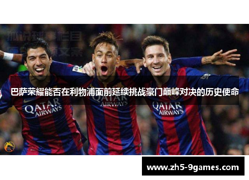 巴萨荣耀能否在利物浦面前延续挑战豪门巅峰对决的历史使命 巴萨荣耀能否在利物浦面前延续挑战豪门巅峰对决的历史使命