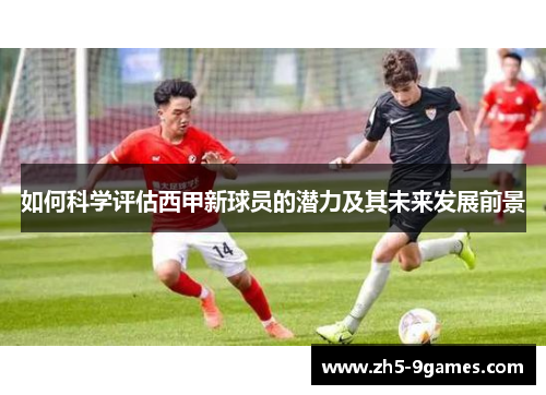 如何科学评估西甲新球员的潜力及其未来发展前景 如何科学评估西甲新球员的潜力及其未来发展前景