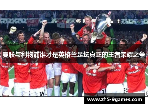 曼联与利物浦谁才是英格兰足坛真正的王者荣耀之争 曼联与利物浦谁才是英格兰足坛真正的王者荣耀之争