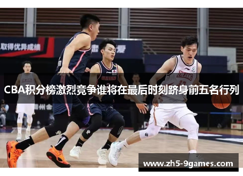 CBA积分榜激烈竞争谁将在最后时刻跻身前五名行列