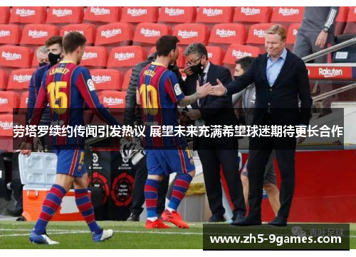 劳塔罗续约传闻引发热议 展望未来充满希望球迷期待更长合作 劳塔罗续约传闻引发热议 展望未来充满希望球迷期待更长合作