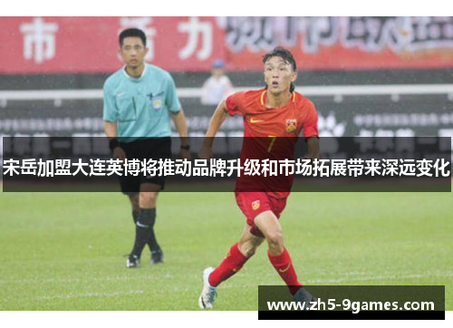 宋岳加盟大连英博将推动品牌升级和市场拓展带来深远变化 宋岳加盟大连英博将推动品牌升级和市场拓展带来深远变化