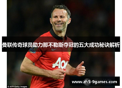曼联传奇球员助力那不勒斯夺冠的五大成功秘诀解析 曼联传奇球员助力那不勒斯夺冠的五大成功秘诀解析