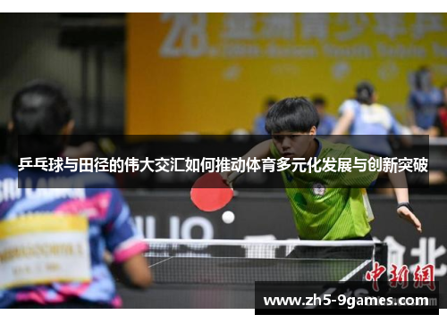 乒乓球与田径的伟大交汇如何推动体育多元化发展与创新突破 乒乓球与田径的伟大交汇如何推动体育多元化发展与创新突破