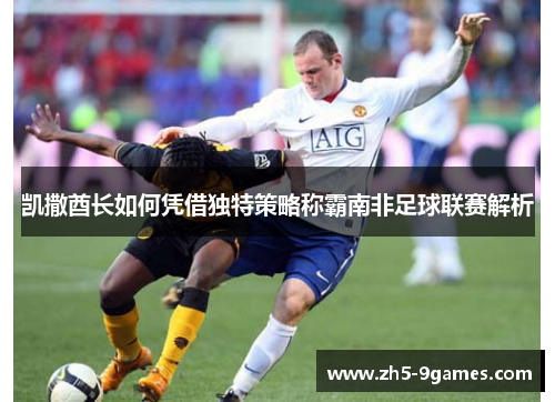 凯撒酋长如何凭借独特策略称霸南非足球联赛解析