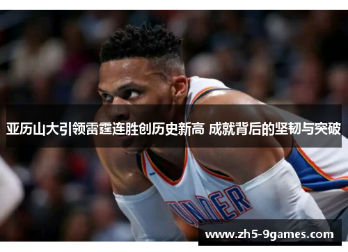 亚历山大引领雷霆连胜创历史新高 成就背后的坚韧与突破 亚历山大引领雷霆连胜创历史新高 成就背后的坚韧与突破