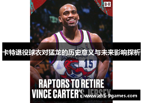 卡特退役球衣对猛龙的历史意义与未来影响探析 卡特退役球衣对猛龙的历史意义与未来影响探析