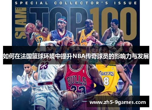 如何在法国篮球环境中提升NBA传奇球员的影响力与发展 如何在法国篮球环境中提升NBA传奇球员的影响力与发展