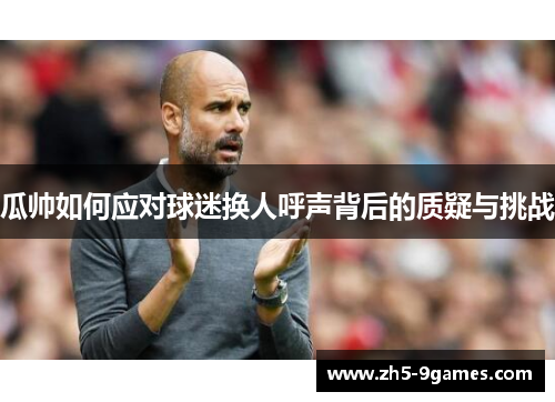 瓜帅如何应对球迷换人呼声背后的质疑与挑战 瓜帅如何应对球迷换人呼声背后的质疑与挑战