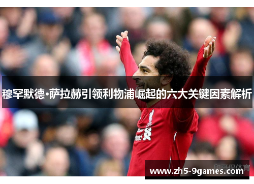 穆罕默德·萨拉赫引领利物浦崛起的六大关键因素解析 穆罕默德·萨拉赫引领利物浦崛起的六大关键因素解析