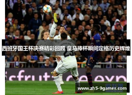 西班牙国王杯决赛精彩回顾 皇马捧杯瞬间定格历史辉煌 西班牙国王杯决赛精彩回顾 皇马捧杯瞬间定格历史辉煌