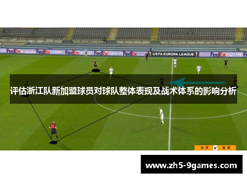 评估浙江队新加盟球员对球队整体表现及战术体系的影响分析
