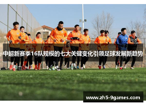 中超新赛季16队规模的七大关键变化引领足球发展新趋势 中超新赛季16队规模的七大关键变化引领足球发展新趋势