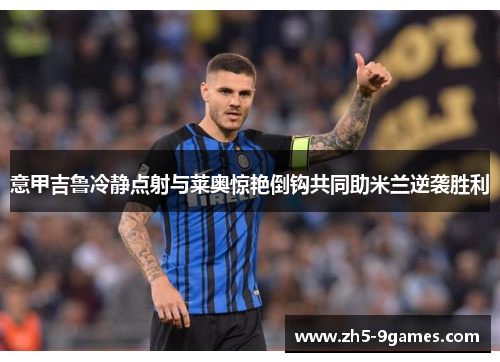 意甲吉鲁冷静点射与莱奥惊艳倒钩共同助米兰逆袭胜利 意甲吉鲁冷静点射与莱奥惊艳倒钩共同助米兰逆袭胜利