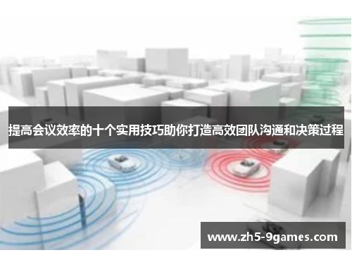 提高会议效率的十个实用技巧助你打造高效团队沟通和决策过程 提高会议效率的十个实用技巧助你打造高效团队沟通和决策过程
