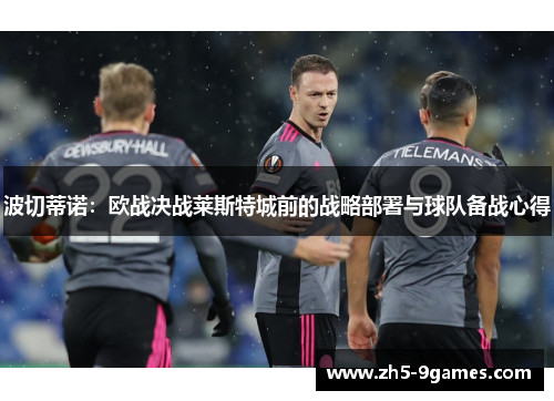 波切蒂诺:欧战决战莱斯特城前的战略部署与球队备战心得 波切蒂诺:欧战决战莱斯特城前的战略部署与球队备战心得
