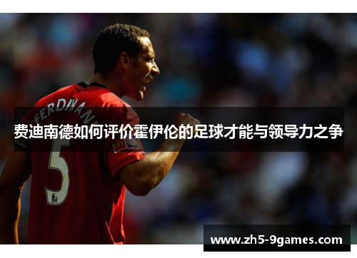 费迪南德如何评价霍伊伦的足球才能与领导力之争 费迪南德如何评价霍伊伦的足球才能与领导力之争