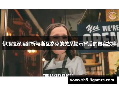 伊埃拉深度解析与斯瓦泰克的关系揭示背后的真实故事 伊埃拉深度解析与斯瓦泰克的关系揭示背后的真实故事