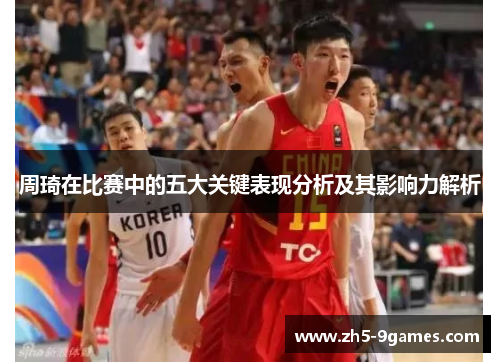 周琦在比赛中的五大关键表现分析及其影响力解析 周琦在比赛中的五大关键表现分析及其影响力解析