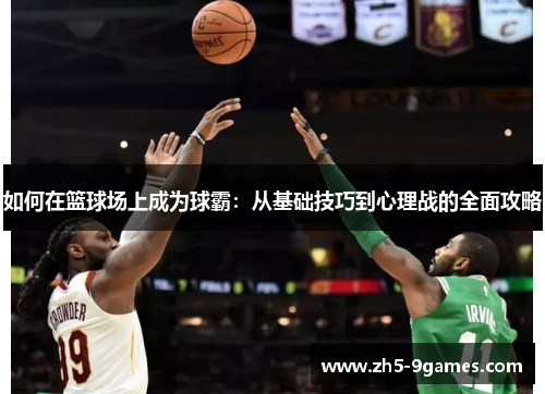 如何在篮球场上成为球霸:从基础技巧到心理战的全面攻略 如何在篮球场上成为球霸:从基础技巧到心理战的全面攻略