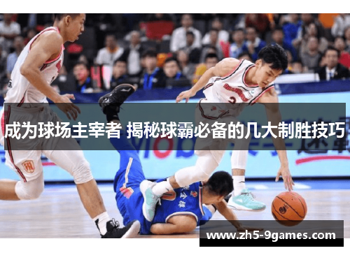 成为球场主宰者 揭秘球霸必备的几大制胜技巧 成为球场主宰者 揭秘球霸必备的几大制胜技巧