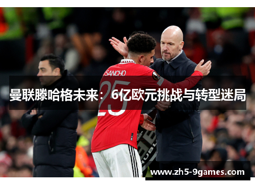 曼联滕哈格未来:6亿欧元挑战与转型迷局 曼联滕哈格未来:6亿欧元挑战与转型迷局