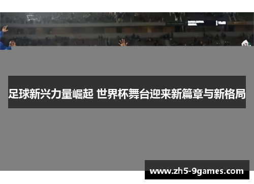 足球新兴力量崛起 世界杯舞台迎来新篇章与新格局 足球新兴力量崛起 世界杯舞台迎来新篇章与新格局