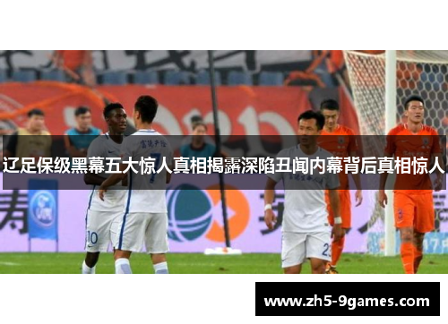 辽足保级黑幕五大惊人真相揭露深陷丑闻内幕背后真相惊人 辽足保级黑幕五大惊人真相揭露深陷丑闻内幕背后真相惊人