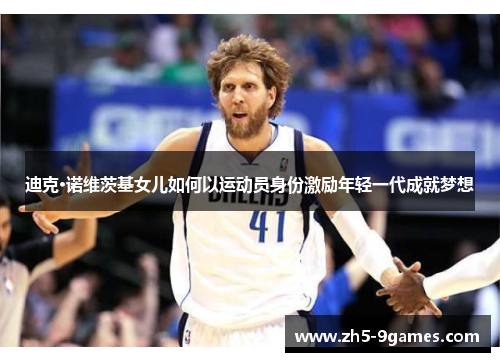 迪克·诺维茨基女儿如何以运动员身份激励年轻一代成就梦想 迪克·诺维茨基女儿如何以运动员身份激励年轻一代成就梦想