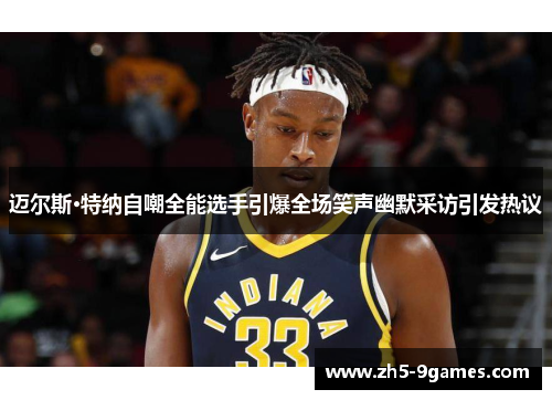 迈尔斯·特纳自嘲全能选手引爆全场笑声幽默采访引发热议 迈尔斯·特纳自嘲全能选手引爆全场笑声幽默采访引发热议