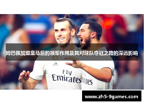 姆巴佩加盟皇马后的领军作用及其对球队夺冠之路的深远影响 姆巴佩加盟皇马后的领军作用及其对球队夺冠之路的深远影响